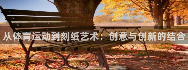 杏彩xc2登录入口：从体育运动到刻纸艺术：创意与创新的结合