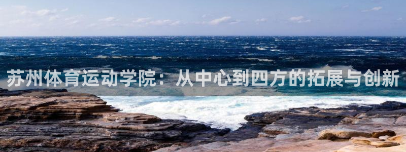 杏彩xc体育f开号：苏州体育运动学院：从中心到四方的拓展与创新
