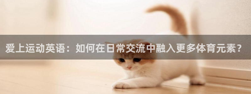 杏彩.com：爱上运动英语：如何在日常交流中融入更多体育元素？
