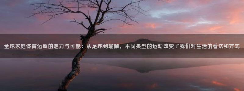 杏彩xc代理：全球家庭体育运动的魅力与可能：从足球到瑜伽，不同类型的运动改变了我