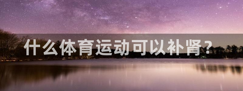 杏彩官网注册地址：什么体育运动可以补肾？